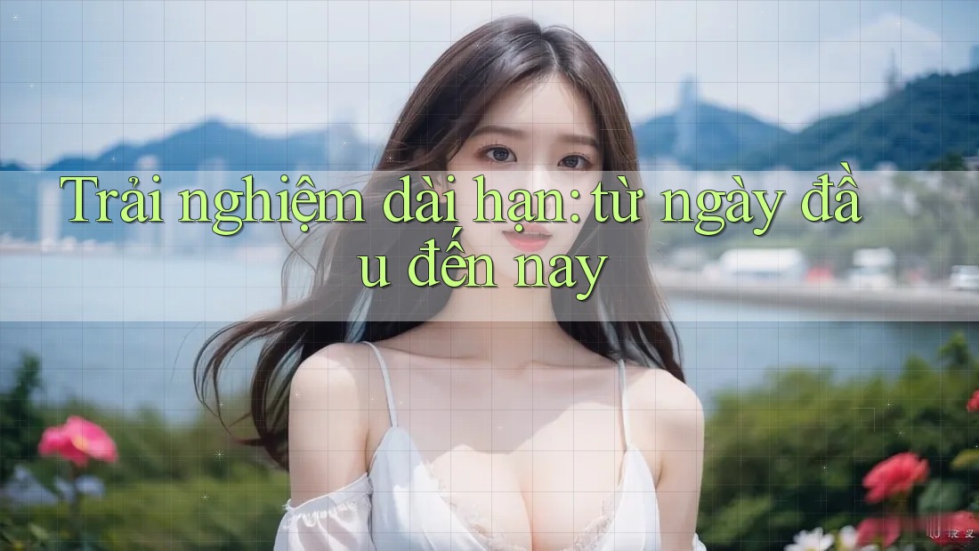 Trải nghiệm dài hạn: từ ngày đầu đến nay Trải nghiệm dài hạn: từ ngày đầu đến nay