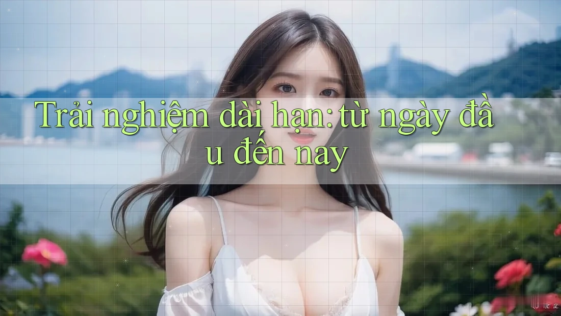 Trải nghiệm dài hạn: từ ngày đầu đến nay Trải nghiệm dài hạn: từ ngày đầu đến nay