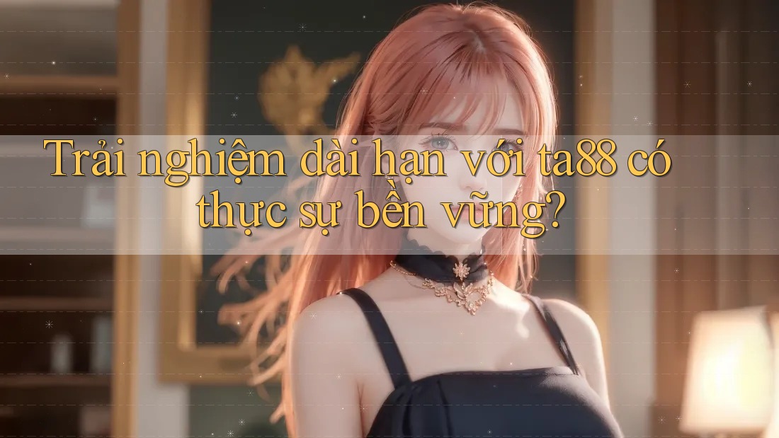 Trải nghiệm dài hạn với ta88 có thực sự bền vững? Trải nghiệm dài hạn với ta88 có thực sự bền vững?