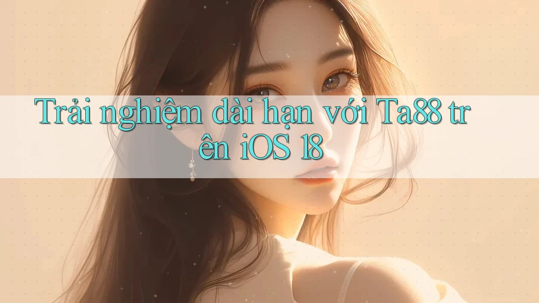 Trải nghiệm dài hạn với Ta88 trên iOS 18 Trải nghiệm dài hạn với Ta88 trên iOS 18