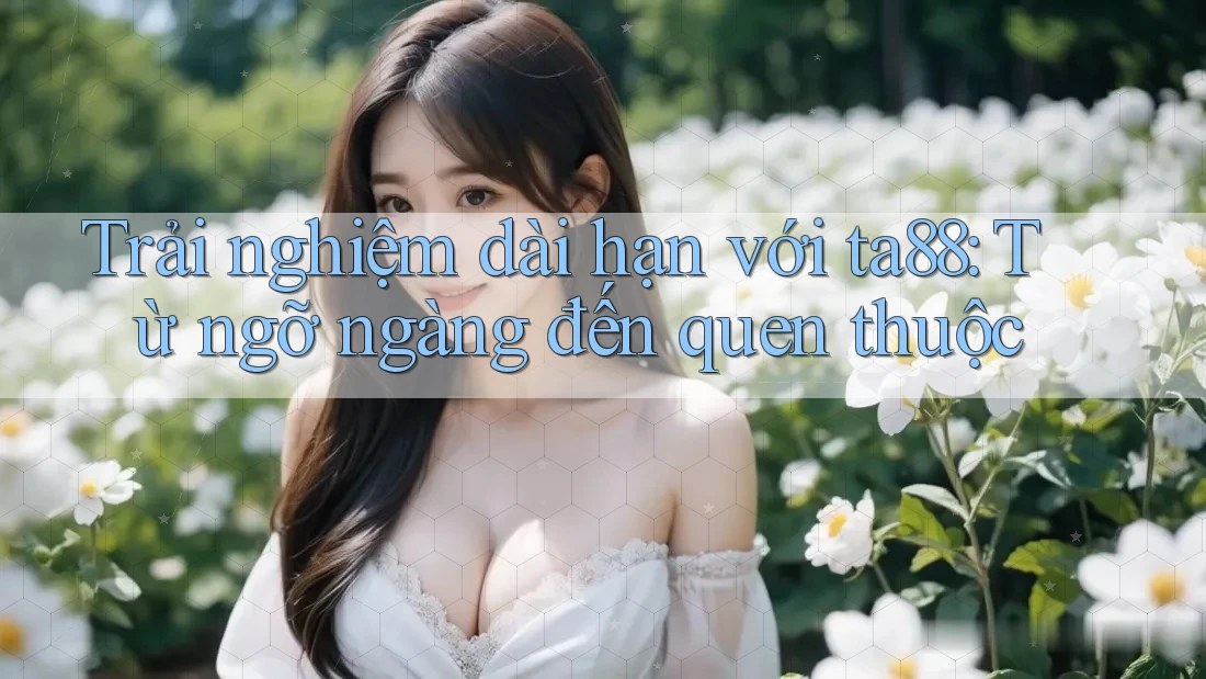 Trải nghiệm dài hạn với ta88: Từ ngỡ ngàng đến quen thuộc Trải nghiệm dài hạn với ta88: Từ ngỡ ngàng đến quen thuộc