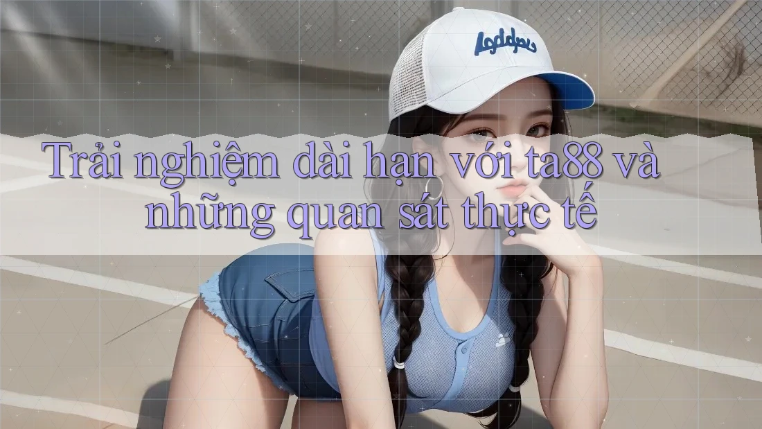 Trải nghiệm dài hạn với ta88 và những quan sát thực tế Trải nghiệm dài hạn với ta88 và những quan sát thực tế