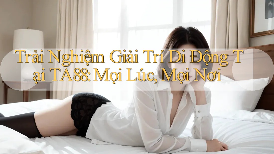 Trải Nghiệm Giải Trí Di Động Tại TA88: Mọi Lúc, Mọi Nơi Trải Nghiệm Giải Trí Di Động Tại TA88: Mọi Lúc, Mọi Nơi