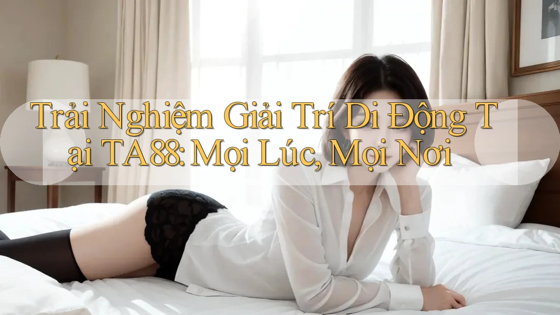 Trải Nghiệm Giải Trí Di Động Tại TA88: Mọi Lúc, Mọi Nơi