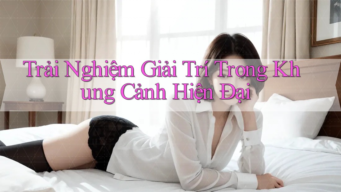 Trải Nghiệm Giải Trí Trong Khung Cảnh Hiện Đại Trải Nghiệm Giải Trí Trong Khung Cảnh Hiện Đại