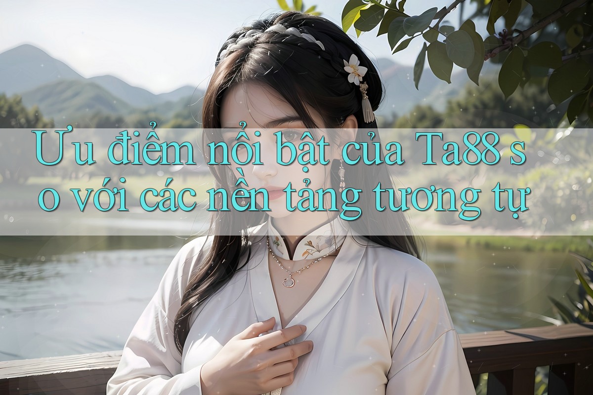 Ưu điểm nổi bật của Ta88 so với các nền tảng tương tự Ưu điểm nổi bật của Ta88 so với các nền tảng tương tự