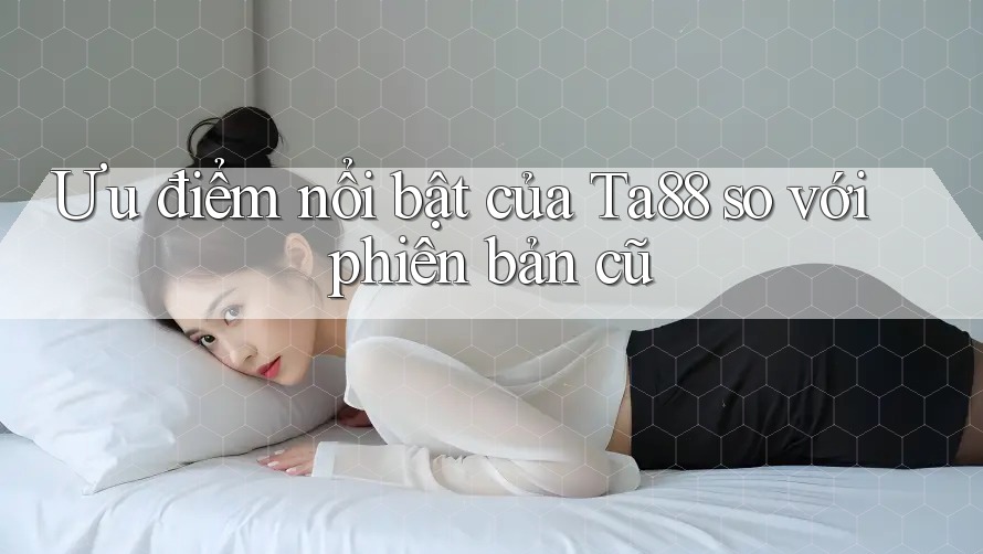 Ưu điểm nổi bật của Ta88 so với phiên bản cũ Ưu điểm nổi bật của Ta88 so với phiên bản cũ