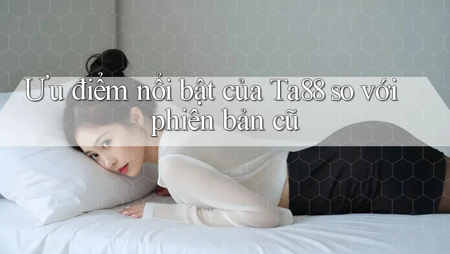 Ưu điểm nổi bật của Ta88 so với phiên bản cũ Ưu điểm nổi bật của Ta88 so với phiên bản cũ
