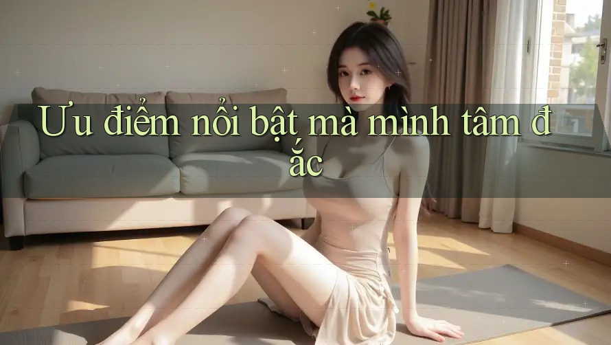 Ưu điểm nổi bật mà mình tâm đắc Ưu điểm nổi bật mà mình tâm đắc