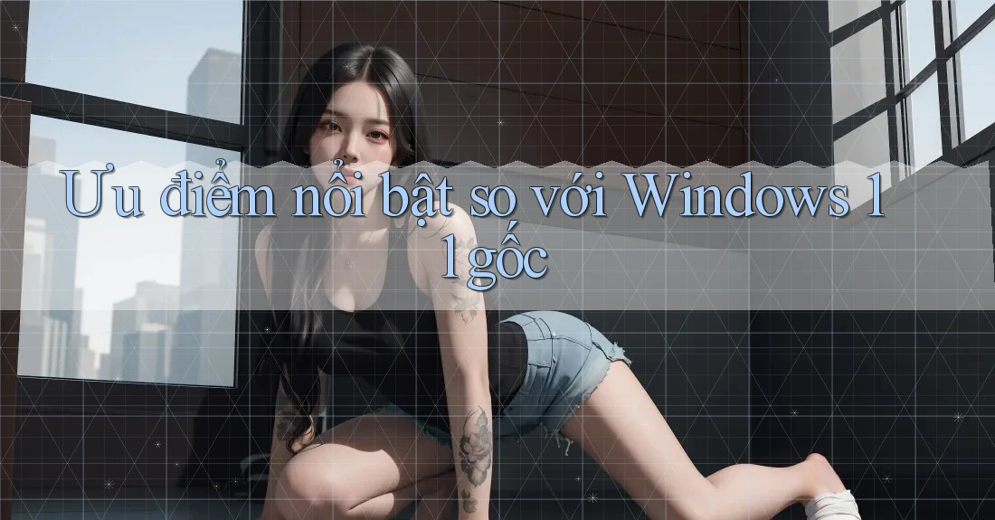 Ưu điểm nổi bật so với Windows 11 gốc