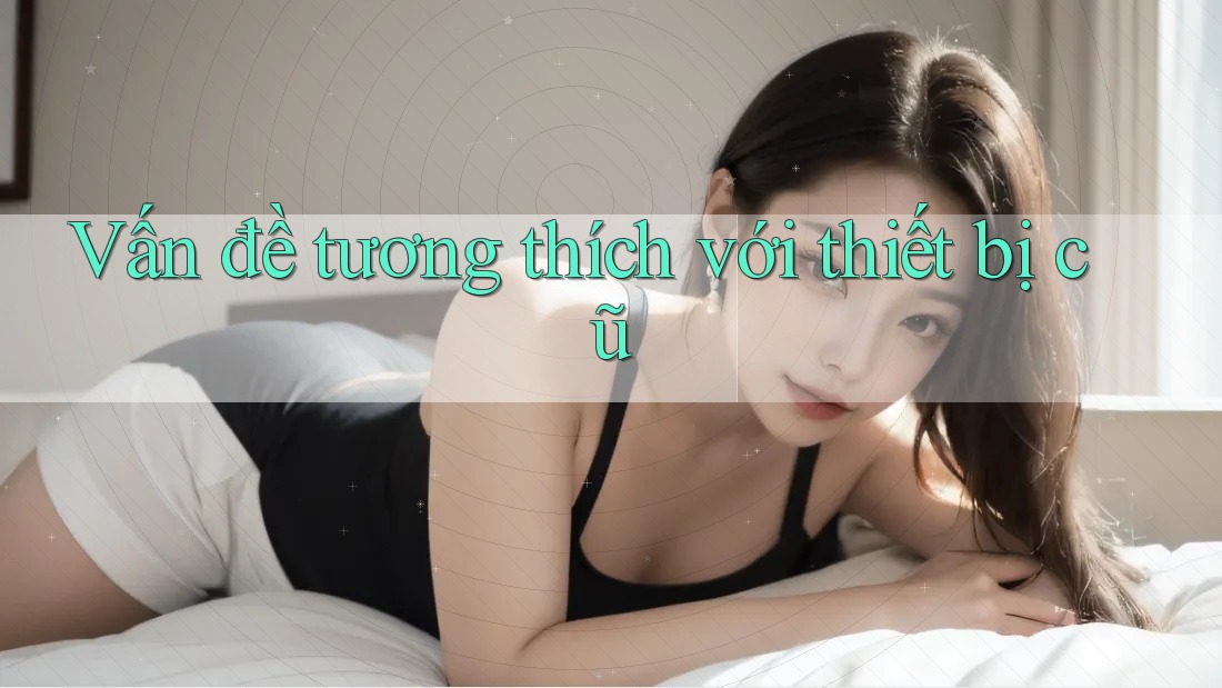 Vấn đề tương thích với thiết bị cũ Vấn đề tương thích với thiết bị cũ