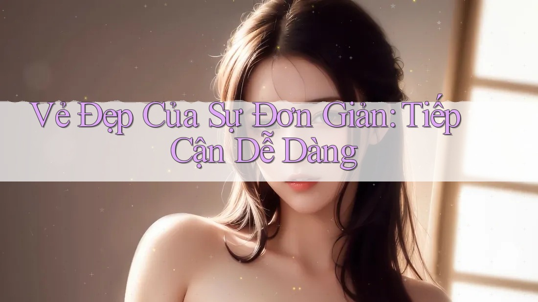 Vẻ Đẹp Của Sự Đơn Giản: Tiếp Cận Dễ Dàng Vẻ Đẹp Của Sự Đơn Giản: Tiếp Cận Dễ Dàng