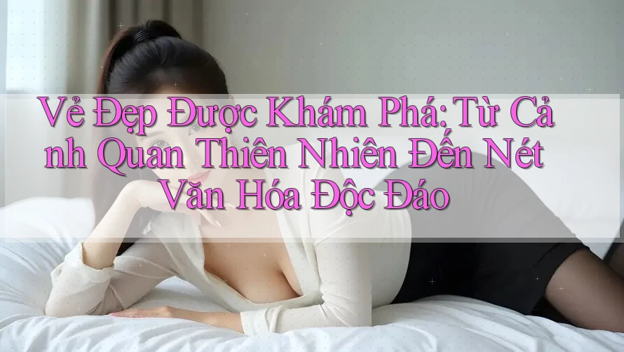 Vẻ Đẹp Được Khám Phá: Từ Cảnh Quan Thiên Nhiên Đến Nét Văn Hóa Độc Đáo Vẻ Đẹp Được Khám Phá: Từ Cảnh Quan Thiên Nhiên Đến Nét Văn Hóa Độc Đáo