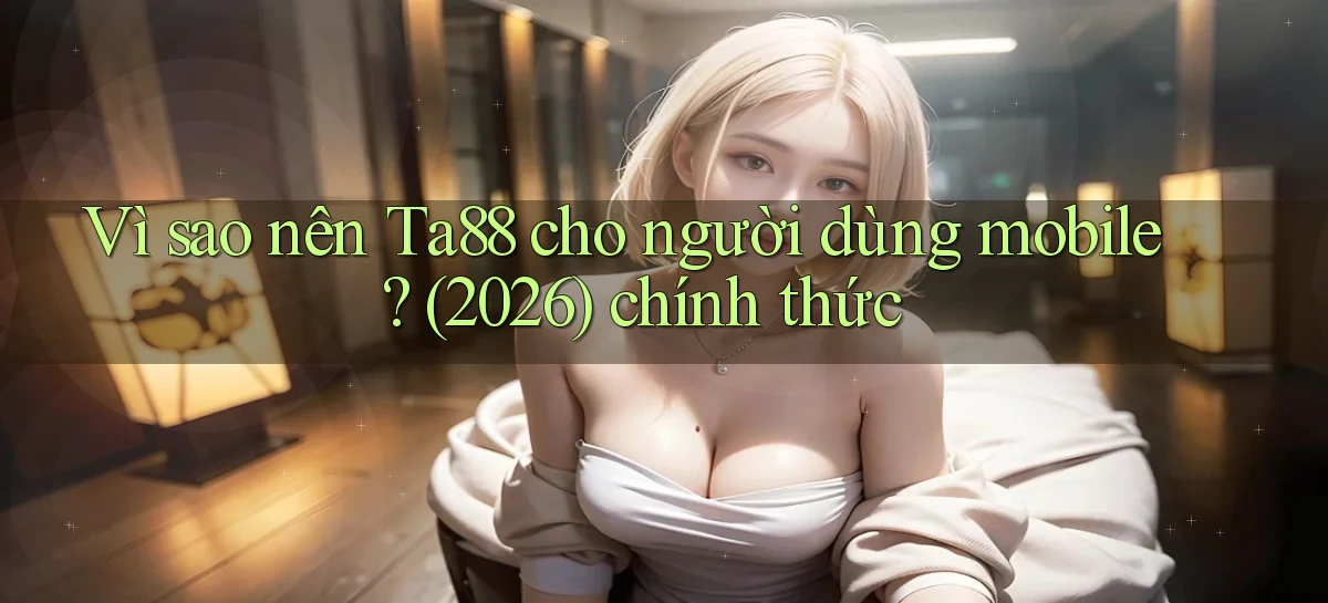 Vì sao nên Ta88 cho người dùng mobile (2026) chính thức