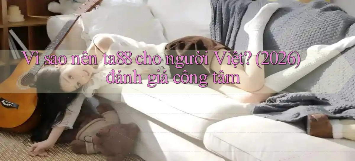 Vì sao nên ta88 cho người Việt (2026) đánh giá công tâm
