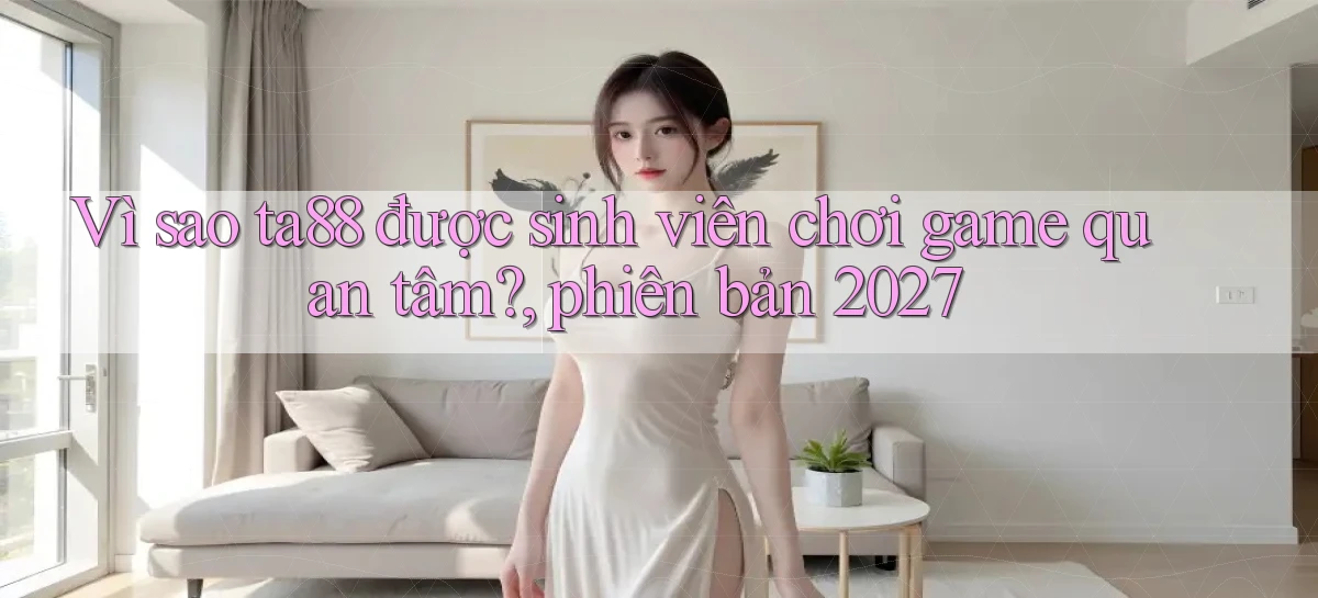 Vì sao ta88 được sinh viên chơi game quan tâm, phiên bản 2027
