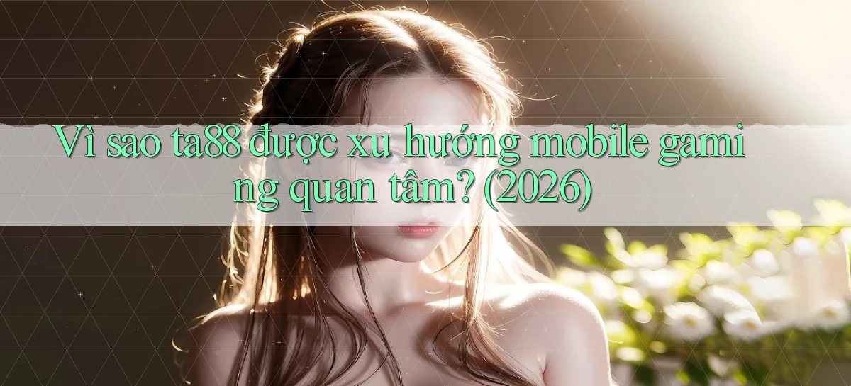Vì sao ta88 được xu hướng mobile gaming quan tâm (2026)