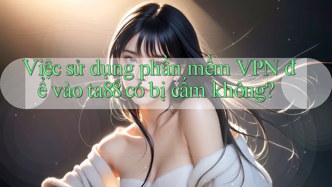 Việc sử dụng phần mềm VPN để vào ta88 có bị cấm không? Việc sử dụng phần mềm VPN để vào ta88 có bị cấm không?