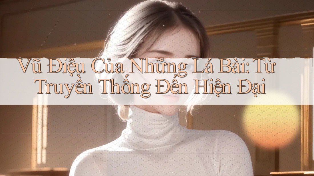 Vũ Điệu Của Những Lá Bài: Từ Truyền Thống Đến Hiện Đại Vũ Điệu Của Những Lá Bài: Từ Truyền Thống Đến Hiện Đại