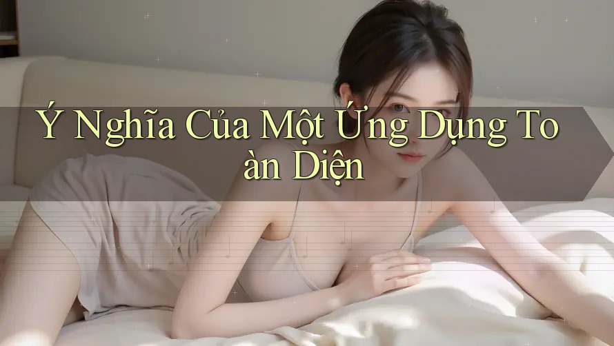 Ý Nghĩa Của Một Ứng Dụng Toàn Diện Ý Nghĩa Của Một Ứng Dụng Toàn Diện